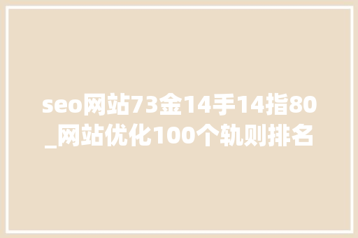 seo网站73金14手14指80_网站优化100个轨则排名稳居第一的秘籍1100汇总篇 seo网站73金14手14指80_网站优化100个轨则排名稳居第一的秘籍1100汇总篇 SEO关键词