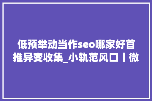 低预举动当作seo哪家好首推异变收集_小轨范风口丨微信小轨范的三大年夜引流模式和四大年夜盈利模式 低预举动当作seo哪家好首推异变收集_小轨范风口丨微信小轨范的三大年夜引流模式和四大年夜盈利模式 搜狗SEO