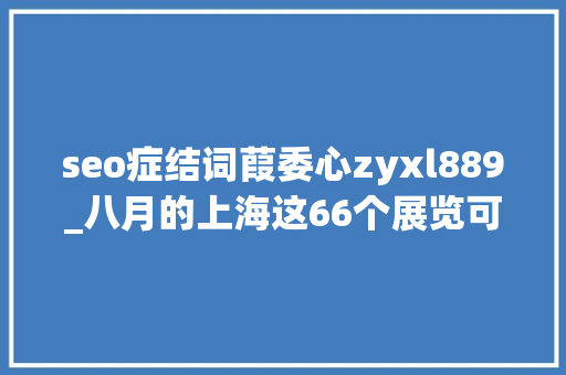 seo症结词葭委心zyxl889_八月的上海这66个展览可以免费看 seo症结词葭委心zyxl889_八月的上海这66个展览可以免费看 搜狗SEO