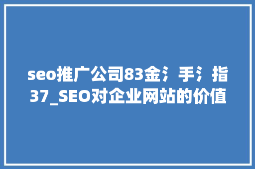 seo推广公司83金氵手氵指37_SEO对企业网站的价值企业为何必要做SEO seo推广公司83金氵手氵指37_SEO对企业网站的价值企业为何必要做SEO 搜狗SEO