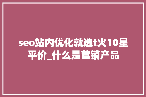 seo站内优化就选t火10星平价_什么是营销产品 seo站内优化就选t火10星平价_什么是营销产品 必应SEO