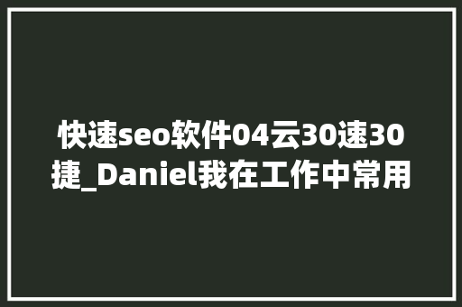 快速seo软件04云30速30捷_Daniel我在工作中常用的几款Google SEO对象