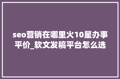 seo营销在哪里火10星办事平价_软文发稿平台怎么选软文营销推广就选序言星软文平台靠谱 搜狗SEO seo营销在哪里火10星办事平价_软文发稿平台怎么选软文营销推广就选序言星软文平台靠谱 seo营销在哪里火10星办事平价_软文发稿平台怎么选软文营销推广就选序言星软文平台靠谱 搜狗SEO