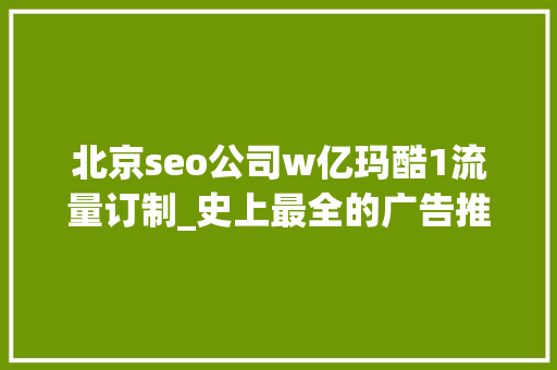 北京seo公司w亿玛酷1流量订制_史上最全的广告推广渠道汇总建议收藏 北京seo公司w亿玛酷1流量订制_史上最全的广告推广渠道汇总建议收藏 百度SEO