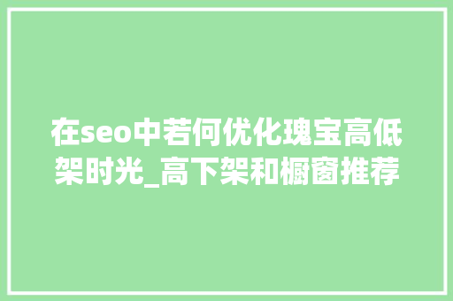 在seo中若何优化瑰宝高低架时光_高下架和橱窗推荐若何设置优化过程需要留心的地方 在seo中若何优化瑰宝高低架时光_高下架和橱窗推荐若何设置优化过程需要留心的地方 必应SEO