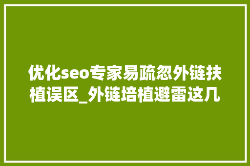 优化seo专家易疏忽外链扶植误区_外链培植避雷这几个误区SEO效果事半功倍 优化seo专家易疏忽外链扶植误区_外链培植避雷这几个误区SEO效果事半功倍 神马SEO