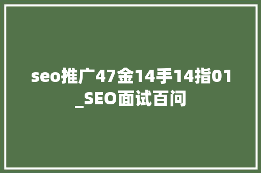 seo推广47金14手14指01_SEO面试百问 神马SEO seo推广47金14手14指01_SEO面试百问 seo推广47金14手14指01_SEO面试百问 神马SEO