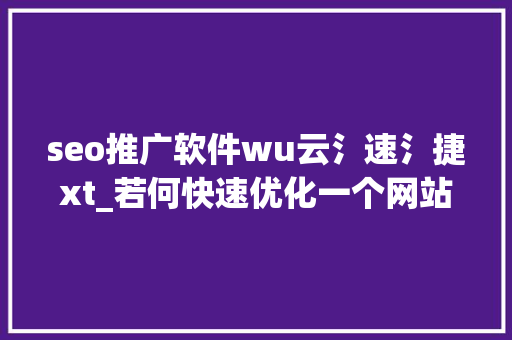 seo推广软件wu云氵速氵捷xt_若何快速优化一个网站的SEO 神马SEO seo推广软件wu云氵速氵捷xt_若何快速优化一个网站的SEO seo推广软件wu云氵速氵捷xt_若何快速优化一个网站的SEO 神马SEO