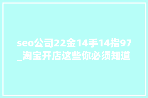 seo公司22金14手14指97_淘宝开店这些你必须知道淘宝常识点99条完整版 seo公司22金14手14指97_淘宝开店这些你必须知道淘宝常识点99条完整版 搜狗SEO