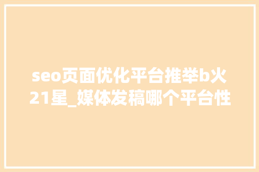 seo页面优化平台推举b火21星_媒体发稿哪个平台性价比最高 企业新闻传播哪些平台适合企业发稿 seo页面优化平台推举b火21星_媒体发稿哪个平台性价比最高 企业新闻传播哪些平台适合企业发稿 网站建设公司