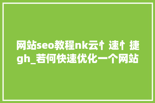 网站seo教程nk云忄速忄捷gh_若何快速优化一个网站的SEO SEO关键词 网站seo教程nk云忄速忄捷gh_若何快速优化一个网站的SEO 网站seo教程nk云忄速忄捷gh_若何快速优化一个网站的SEO SEO关键词