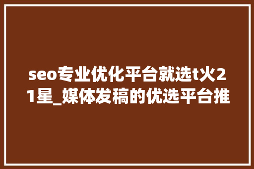 seo专业优化平台就选t火21星_媒体发稿的优选平台推荐 发稿渠道一般若干钱 搜狗SEO