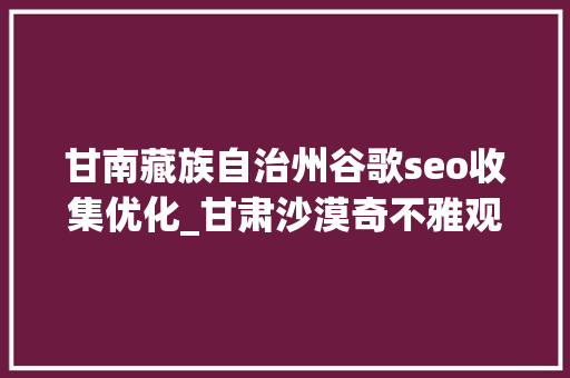 甘南藏族自治州谷歌seo收集优化_甘肃沙漠奇不雅观新月泉