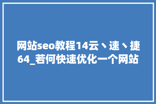 网站seo教程14云丶速丶捷64_若何快速优化一个网站的SEO 网站seo教程14云丶速丶捷64_若何快速优化一个网站的SEO SEO关键词