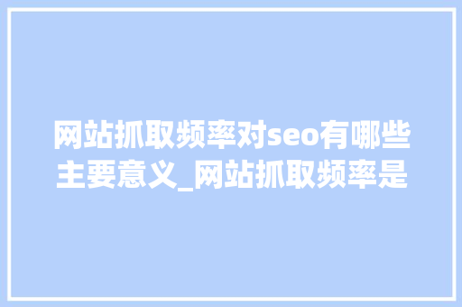 网站抓取频率对seo有哪些主要意义_网站抓取频率是什么若何提高网站抓取的频率 网站抓取频率对seo有哪些主要意义_网站抓取频率是什么若何提高网站抓取的频率 必应SEO
