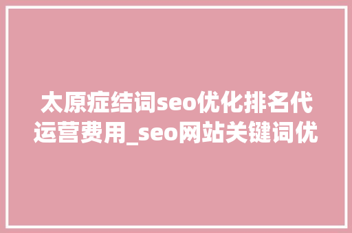 太原症结词seo优化排名代运营费用_seo网站关键词优化代运营若干钱一个月 太原症结词seo优化排名代运营费用_seo网站关键词优化代运营若干钱一个月 搜狗SEO