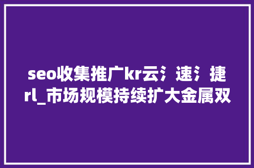 seo收集推广kr云氵速氵捷rl_市场规模持续扩大金属双极板后来居上一文梳理氢燃料电池双极板市场  未来能源创投风向标