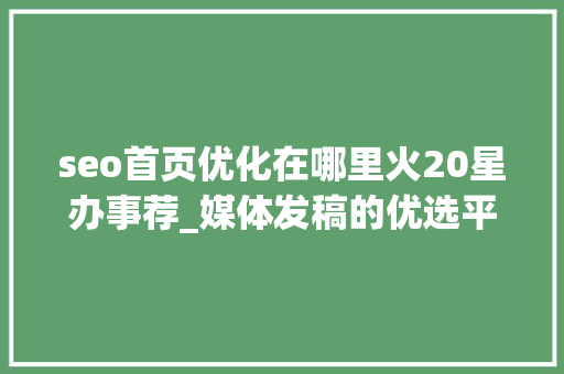seo首页优化在哪里火20星办事荐_媒体发稿的优选平台推荐 发稿渠道一般若干钱 必应SEO