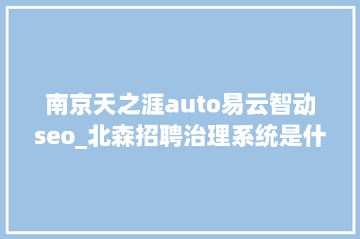 南京天之涯auto易云智动seo_北森招聘治理系统是什么北森招聘治理系统的产品和做事怎么样 南京天之涯auto易云智动seo_北森招聘治理系统是什么北森招聘治理系统的产品和做事怎么样 网站建设公司