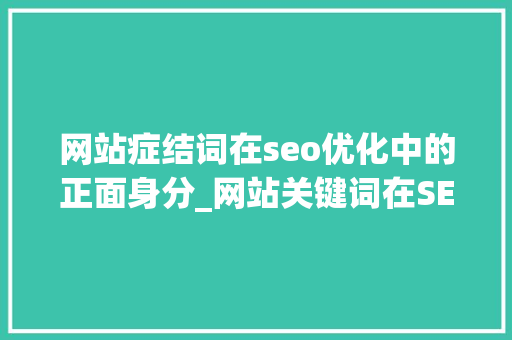 网站症结词在seo优化中的正面身分_网站关键词在SEO优化中的正面成分