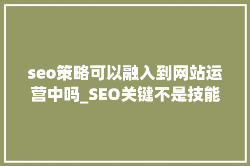 seo策略可以融入到网站运营中吗_SEO关键不是技能而是人的思维 seo策略可以融入到网站运营中吗_SEO关键不是技能而是人的思维 神马SEO