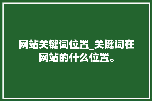 网站关键词位置_关键词在网站的什么位置。