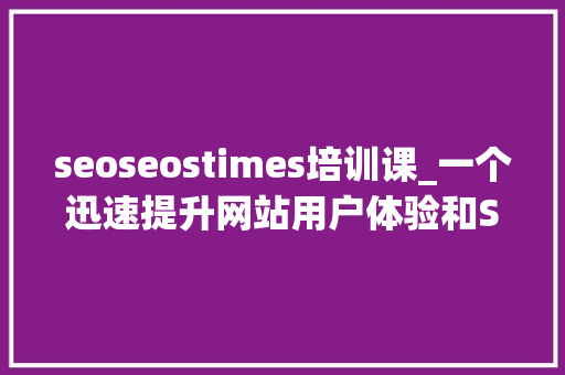 seoseostimes培训课_一个迅速提升网站用户体验和SEO效果的方法实证有效