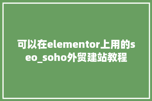 可以在elementor上用的seo_soho外贸建站教程 可以在elementor上用的seo_soho外贸建站教程 必应SEO