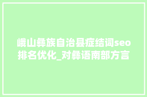 峨山彝族自治县症结词seo排名优化_对彝语南部方言区彝文家谱的文化解读