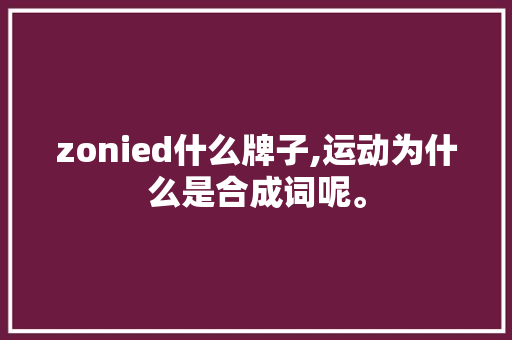 zonied什么牌子,运动为什么是合成词呢。 zonied什么牌子,运动为什么是合成词呢。 神马SEO