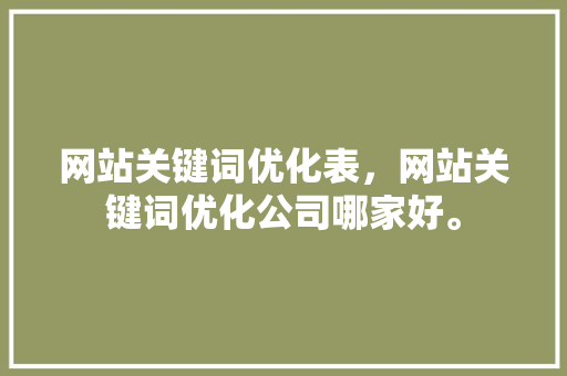 网站关键词优化表，网站关键词优化公司哪家好。 网站关键词优化表，网站关键词优化公司哪家好。 SEO关键词