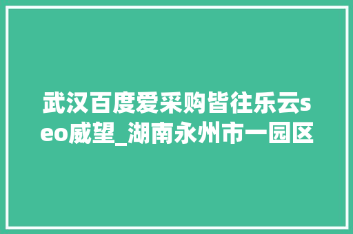 武汉百度爱采购皆往乐云seo威望_湖南永州市一园区连续3任党工委书记被查处 武汉百度爱采购皆往乐云seo威望_湖南永州市一园区连续3任党工委书记被查处 百度SEO