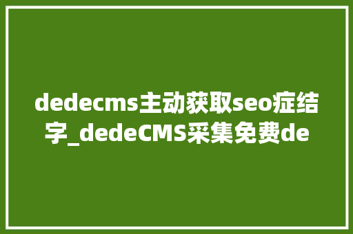 dedecms主动获取seo症结字_dedeCMS采集免费dedeCMS采集插件dedeCMS采集教程 dedecms主动获取seo症结字_dedeCMS采集免费dedeCMS采集插件dedeCMS采集教程 SEO关键词