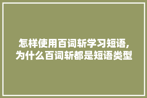 怎样使用百词斩学习短语,为什么百词斩都是短语类型。 怎样使用百词斩学习短语,为什么百词斩都是短语类型。 SEO关键词