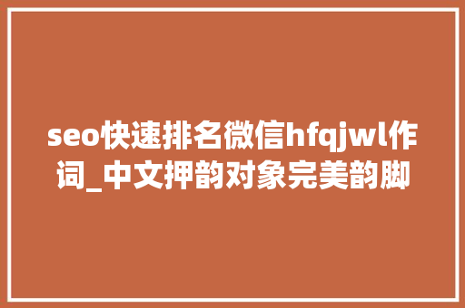 seo快速排名微信hfqjwl作词_中文押韵对象完美韵脚的赚钱套路 百度SEO seo快速排名微信hfqjwl作词_中文押韵对象完美韵脚的赚钱套路 seo快速排名微信hfqjwl作词_中文押韵对象完美韵脚的赚钱套路 百度SEO