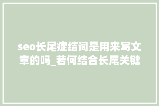 seo长尾症结词是用来写文章的吗_若何结合长尾关键词写文章 seo长尾症结词是用来写文章的吗_若何结合长尾关键词写文章 必应SEO