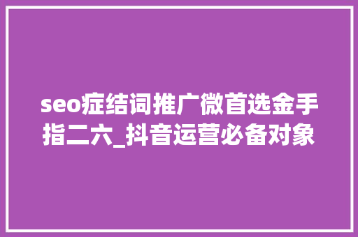 seo症结词推广微首选金手指二六_抖音运营必备对象会了你就赚到