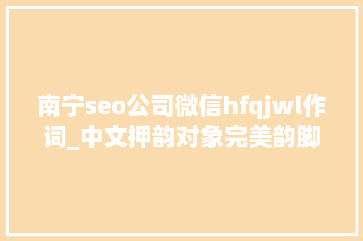 南宁seo公司微信hfqjwl作词_中文押韵对象完美韵脚的赚钱套路 南宁seo公司微信hfqjwl作词_中文押韵对象完美韵脚的赚钱套路 网站建设公司