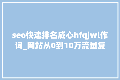 seo快速排名威心hfqjwl作词_网站从0到10万流量复盘 seo快速排名威心hfqjwl作词_网站从0到10万流量复盘 SEO关键词