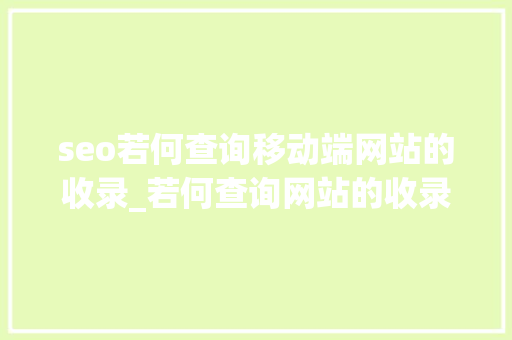 seo若何查询移动端网站的收录_若何查询网站的收录索引情况 seo若何查询移动端网站的收录_若何查询网站的收录索引情况 百度SEO