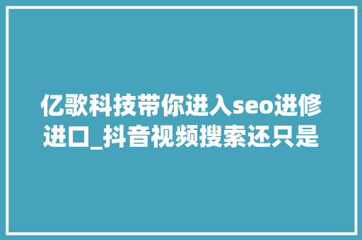 亿歌科技带你进入seo进修进口_抖音视频搜索还只是个噱头 亿歌科技带你进入seo进修进口_抖音视频搜索还只是个噱头 搜狗SEO