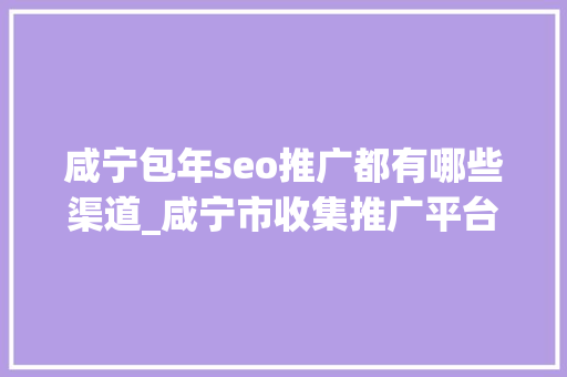 咸宁包年seo推广都有哪些渠道_咸宁市收集推广平台品牌推广渠道 咸宁包年seo推广都有哪些渠道_咸宁市收集推广平台品牌推广渠道 网站建设公司