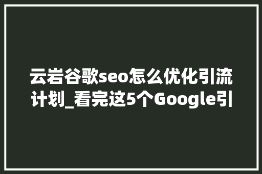 云岩谷歌seo怎么优化引流计划_看完这5个Google引流小技巧自力站的SEO起飞 云岩谷歌seo怎么优化引流计划_看完这5个Google引流小技巧自力站的SEO起飞 百度SEO
