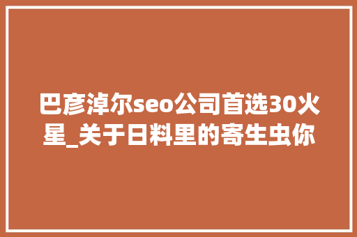巴彦淖尔seo公司首选30火星_关于日料里的寄生虫你想知道和不想知道的都在这里 巴彦淖尔seo公司首选30火星_关于日料里的寄生虫你想知道和不想知道的都在这里 SEO关键词