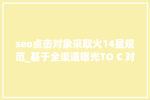 seo点击对象采取火14星规范_基于全渠道曝光TO C 对象内容营销策略 seo点击对象采取火14星规范_基于全渠道曝光TO C 对象内容营销策略 神马SEO
