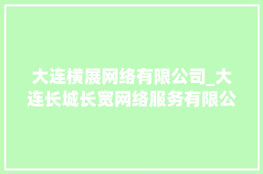 大连横展网络有限公司_大连长城长宽网络服务有限公司。 大连横展网络有限公司_大连长城长宽网络服务有限公司。 网站建设公司