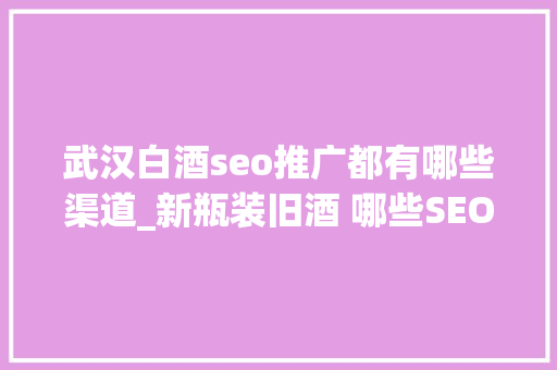 武汉白酒seo推广都有哪些渠道_新瓶装旧酒 哪些SEO优化办法适合小轨范推广 武汉白酒seo推广都有哪些渠道_新瓶装旧酒 哪些SEO优化办法适合小轨范推广 搜狗SEO