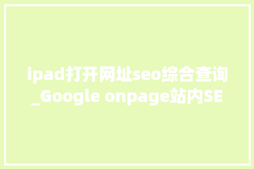 ipad打开网址seo综合查询_Google onpage站内SEO 搜狗SEO ipad打开网址seo综合查询_Google onpage站内SEO ipad打开网址seo综合查询_Google onpage站内SEO 搜狗SEO