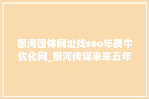 银河团体网址找seo年夜牛优化网_银河传媒未来五年成长筹划 崛起新媒体力量