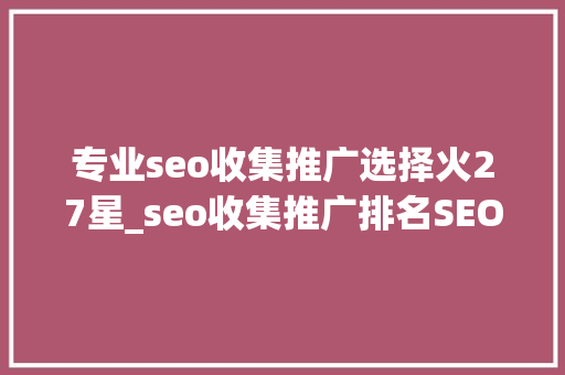 专业seo收集推广选择火27星_seo收集推广排名SEO技能 专业seo收集推广选择火27星_seo收集推广排名SEO技能 百度SEO